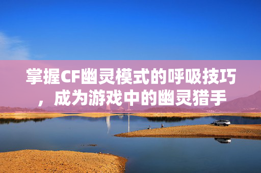 掌握CF幽灵模式的呼吸技巧，成为游戏中的幽灵猎手