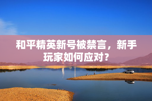 和平精英新号被禁言，新手玩家如何应对？