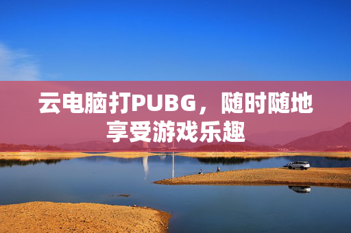 云电脑打PUBG，随时随地享受游戏乐趣
