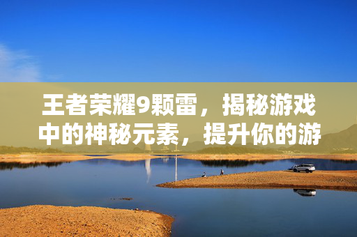 王者荣耀9颗雷，揭秘游戏中的神秘元素，提升你的游戏技巧
