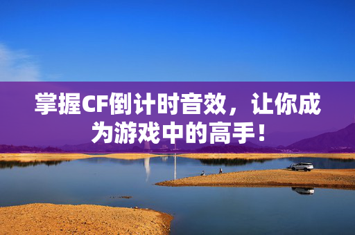 掌握CF倒计时音效，让你成为游戏中的高手！