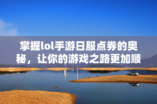 掌握lol手游日服点券的奥秘，让你的游戏之路更加顺畅