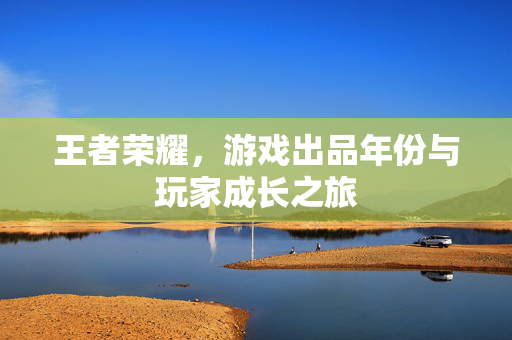 王者荣耀，游戏出品年份与玩家成长之旅