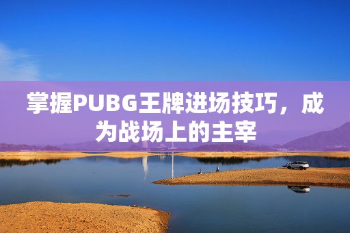 掌握PUBG王牌进场技巧，成为战场上的主宰