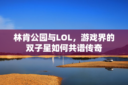 林肯公园与LOL，游戏界的双子星如何共谱传奇