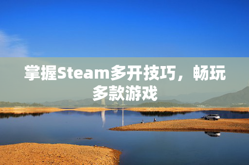掌握Steam多开技巧，畅玩多款游戏