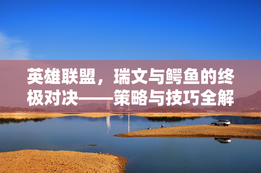 英雄联盟，瑞文与鳄鱼的终极对决——策略与技巧全解析