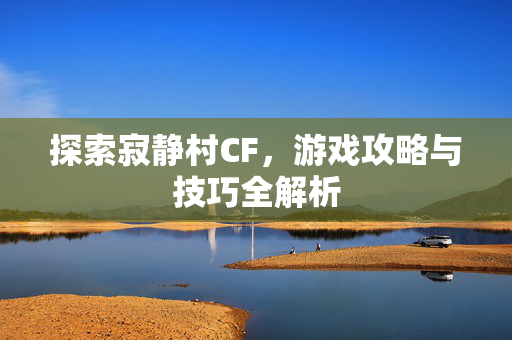 探索寂静村CF，游戏攻略与技巧全解析
