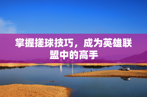 掌握搓球技巧，成为英雄联盟中的高手