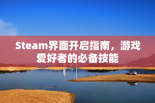 Steam界面开启指南，游戏爱好者的必备技能