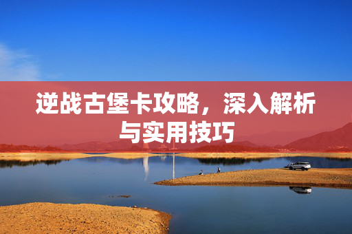 逆战古堡卡攻略，深入解析与实用技巧