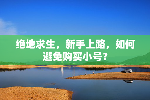 绝地求生，新手上路，如何避免购买小号？