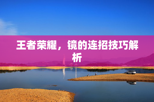 王者荣耀，镜的连招技巧解析
