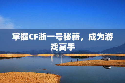 掌握CF浙一号秘籍，成为游戏高手