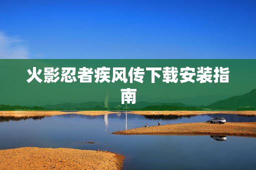 火影忍者疾风传下载安装指南
