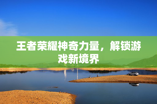 王者荣耀神奇力量，解锁游戏新境界