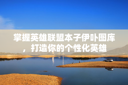 掌握英雄联盟本子伊卟图库，打造你的个性化英雄