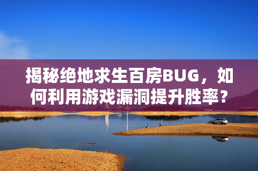 揭秘绝地求生百房BUG，如何利用游戏漏洞提升胜率？