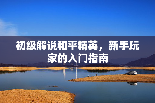 初级解说和平精英，新手玩家的入门指南