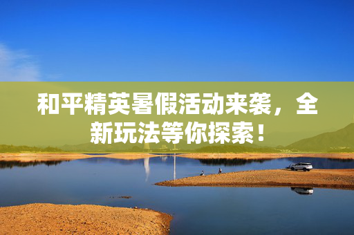 和平精英暑假活动来袭，全新玩法等你探索！