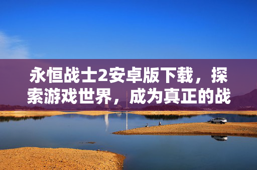 永恒战士2安卓版下载，探索游戏世界，成为真正的战士