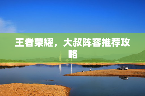 王者荣耀，大叔阵容推荐攻略