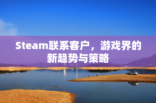 Steam联系客户，游戏界的新趋势与策略
