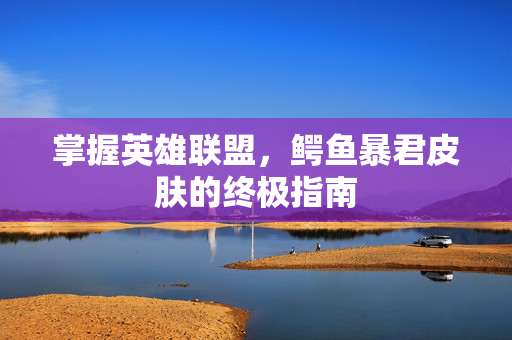 掌握英雄联盟，鳄鱼暴君皮肤的终极指南