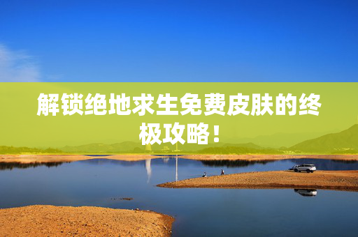解锁绝地求生免费皮肤的终极攻略！