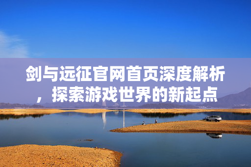 剑与远征官网首页深度解析，探索游戏世界的新起点