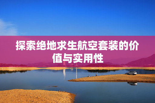 探索绝地求生航空套装的价值与实用性