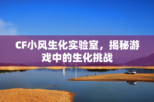 CF小风生化实验室，揭秘游戏中的生化挑战