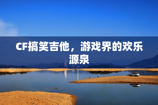 CF搞笑吉他，游戏界的欢乐源泉