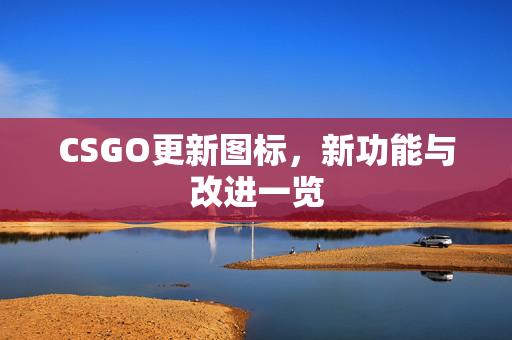 CSGO更新图标，新功能与改进一览