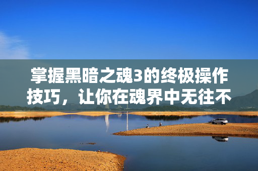 掌握黑暗之魂3的终极操作技巧，让你在魂界中无往不利！