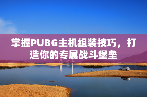 掌握PUBG主机组装技巧，打造你的专属战斗堡垒