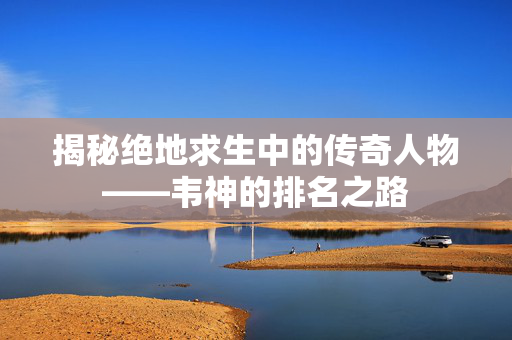 揭秘绝地求生中的传奇人物——韦神的排名之路