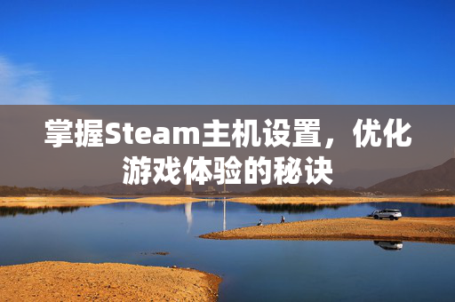 掌握Steam主机设置，优化游戏体验的秘诀