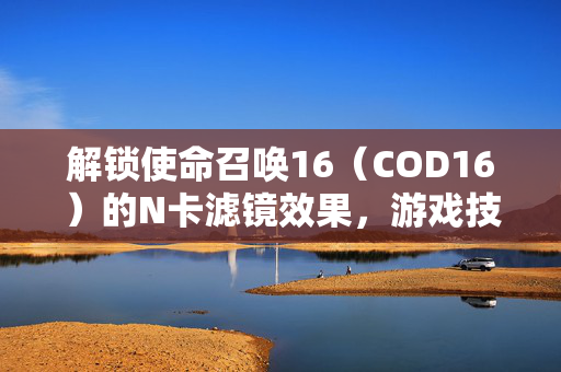 解锁使命召唤16（COD16）的N卡滤镜效果，游戏技巧与攻略