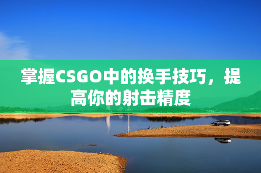 掌握CSGO中的换手技巧，提高你的射击精度