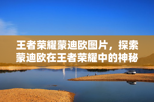 王者荣耀蒙迪欧图片，探索蒙迪欧在王者荣耀中的神秘力量