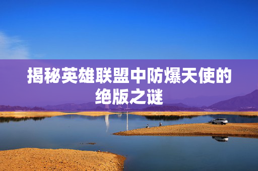 揭秘英雄联盟中防爆天使的绝版之谜 揭秘英雄联盟中防爆天使的绝版之谜