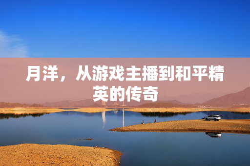 月洋，从游戏主播到和平精英的传奇