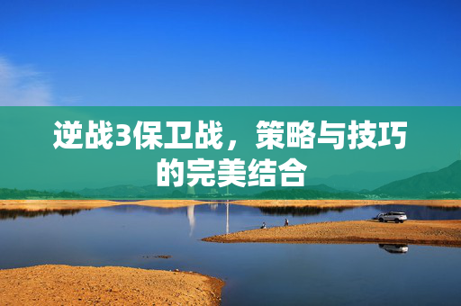 逆战3保卫战，策略与技巧的完美结合