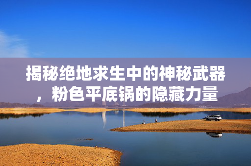 揭秘绝地求生中的神秘武器，粉色平底锅的隐藏力量