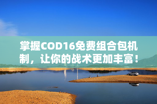 掌握COD16免费组合包机制，让你的战术更加丰富！