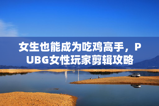 女生也能成为吃鸡高手，PUBG女性玩家剪辑攻略