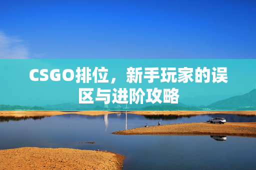 CSGO排位，新手玩家的误区与进阶攻略