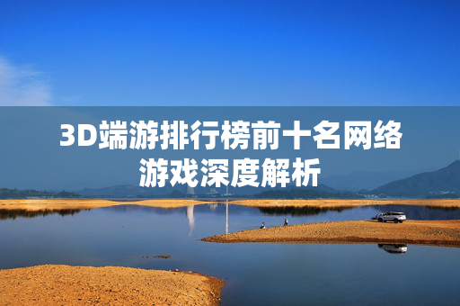 3D端游排行榜前十名网络游戏深度解析