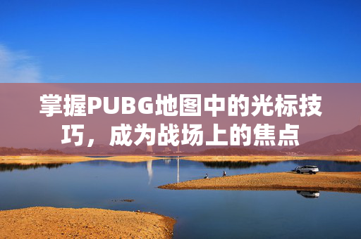 掌握PUBG地图中的光标技巧，成为战场上的焦点
